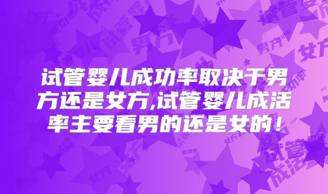 试管婴儿成功率取决于男方还是女方,试管婴儿成活率主要看男的还是女的！