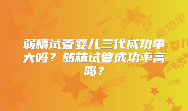 弱精试管婴儿三代成功率大吗？弱精试管成功率高吗？