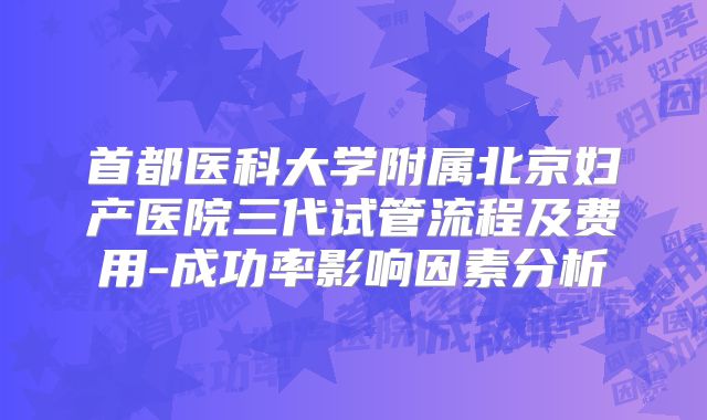 首都医科大学附属北京妇产医院三代试管流程及费用-成功率影响因素分析