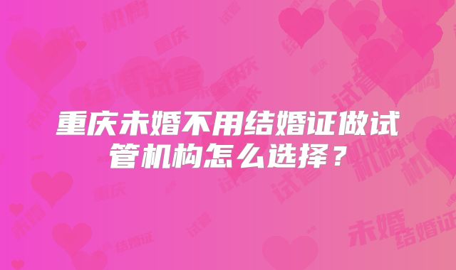 重庆未婚不用结婚证做试管机构怎么选择?