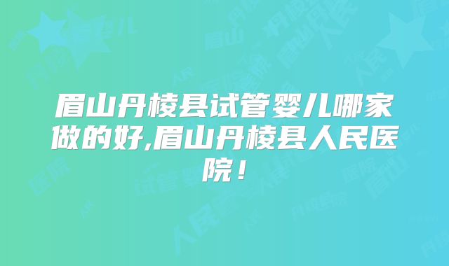 眉山丹棱县试管婴儿哪家做的好,眉山丹棱县人民医院！