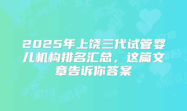 2025年上饶三代试管婴儿机构排名汇总，这篇文章告诉你答案