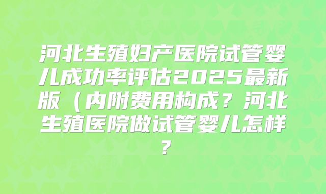 河北生殖妇产医院试管婴儿成功率评估2025最新版（内附费用构成？河北生殖医院做试管婴儿怎样？