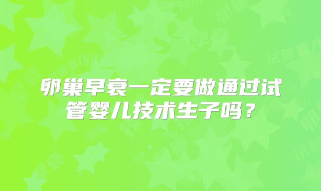 卵巢早衰一定要做通过试管婴儿技术生子吗？