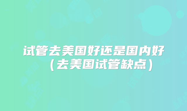 试管去美国好还是国内好(去美国试管缺点)
