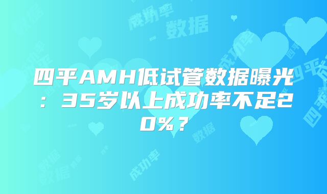 四平AMH低试管数据曝光：35岁以上成功率不足20%？