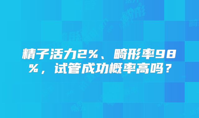 精子活力2%、畸形率98%，试管成功概率高吗？