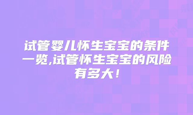 试管婴儿怀生宝宝的条件一览,试管怀生宝宝的风险有多大！