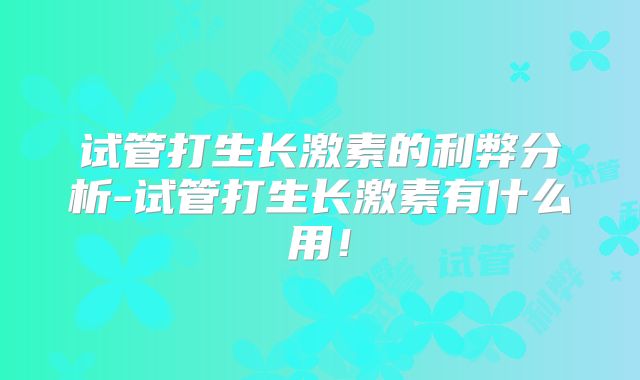 试管打生长激素的利弊分析-试管打生长激素有什么用！