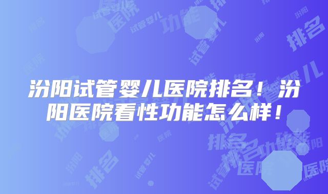 汾阳试管婴儿医院排名！汾阳医院看性功能怎么样！