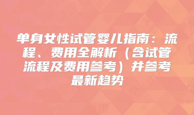 单身女性试管婴儿指南：流程、费用全解析（含试管流程及费用参考）并参考最新趋势
