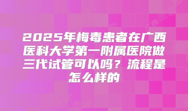 2025年梅毒患者在广西医科大学第一附属医院做三代试管可以吗?流程是怎么样的