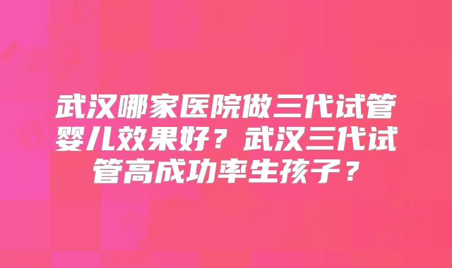 武汉哪家医院做三代试管婴儿效果好？武汉三代试管高成功率生孩子？