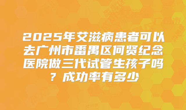 2025年艾滋病患者可以去广州市番禺区何贤纪念医院做三代试管生孩子吗？成功率有多少