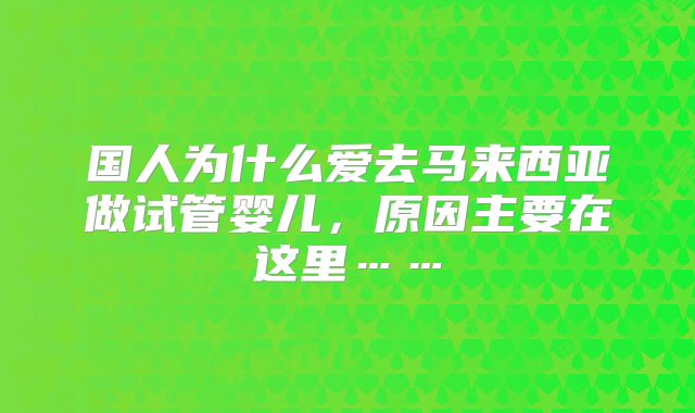 国人为什么爱去马来西亚做试管婴儿,原因主要在这里……