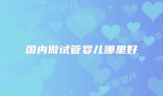 国内做试管婴儿哪里好