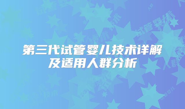 第三代试管婴儿技术详解及适用人群分析
