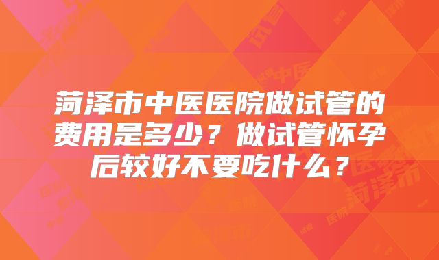 菏泽市中医医院做试管的费用是多少？做试管怀孕后较好不要吃什么？