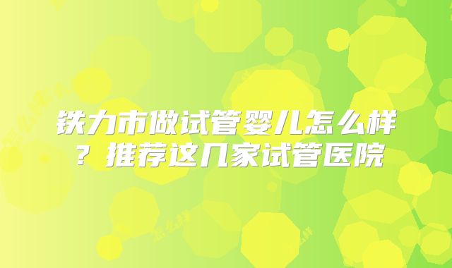 铁力市做试管婴儿怎么样?推荐这几家试管医院