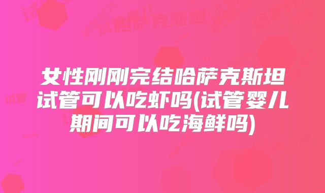 女性刚刚完结哈萨克斯坦试管可以吃虾吗(试管婴儿期间可以吃海鲜吗)