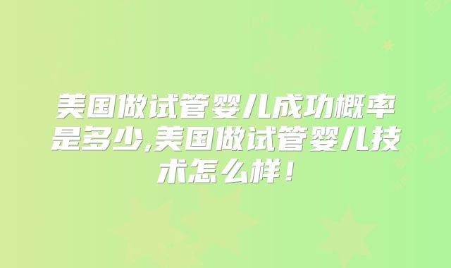 美国做试管婴儿成功概率是多少,美国做试管婴儿技术怎么样!