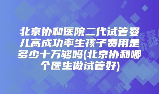 北京协和医院二代试管婴儿高成功率生孩子费用是多少十万够吗(北京协和哪个医生做试管好)