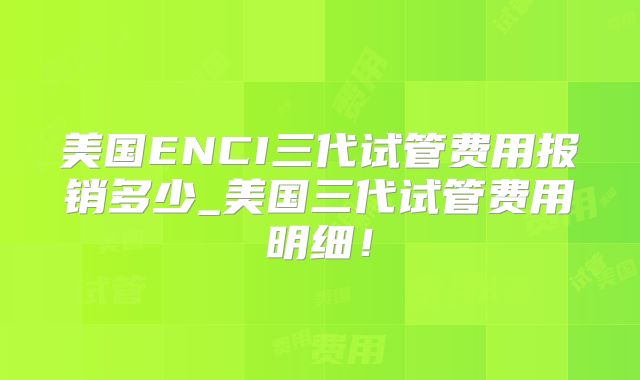美国ENCI三代试管费用报销多少_美国三代试管费用明细！
