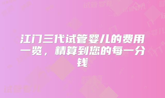 江门三代试管婴儿的费用一览，精算到您的每一分钱