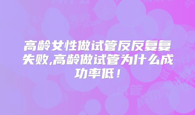 高龄女性做试管反反复复失败,高龄做试管为什么成功率低!