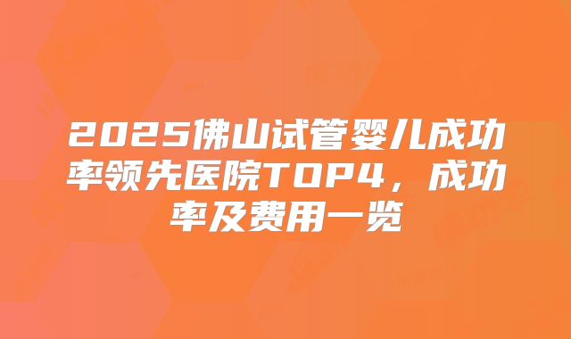 2025佛山试管婴儿成功率领先医院TOP4,成功率及费用一览
