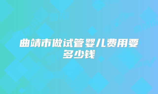 曲靖市做试管婴儿费用要多少钱