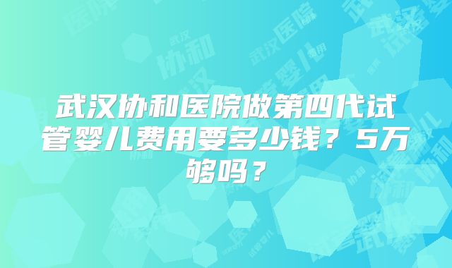 武汉协和医院做第四代试管婴儿费用要多少钱？5万够吗？