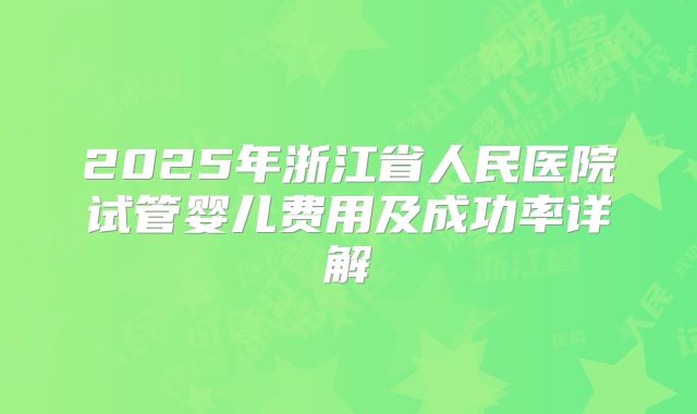 2025年浙江省人民医院试管婴儿费用及成功率详解