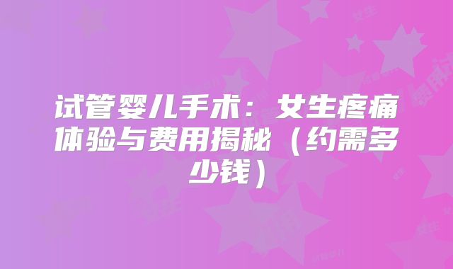 试管婴儿手术：女生疼痛体验与费用揭秘（约需多少钱）