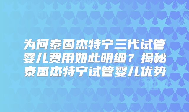 为何泰国杰特宁三代试管婴儿费用如此明细？揭秘泰国杰特宁试管婴儿优势