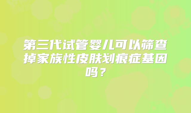 第三代试管婴儿可以筛查掉家族性皮肤划痕症基因吗?