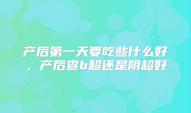 产后第一天要吃些什么好,产后查b超还是阴超好