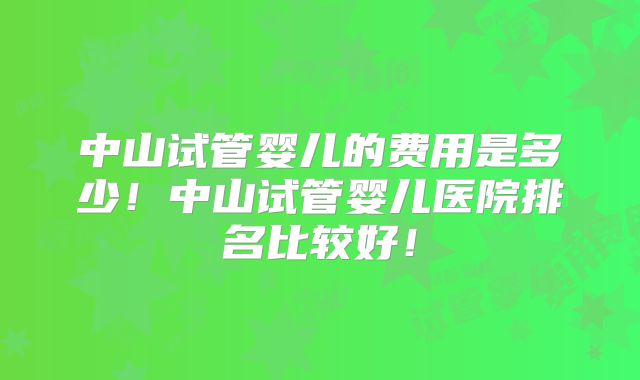 中山试管婴儿的费用是多少!中山试管婴儿医院排名比较好!