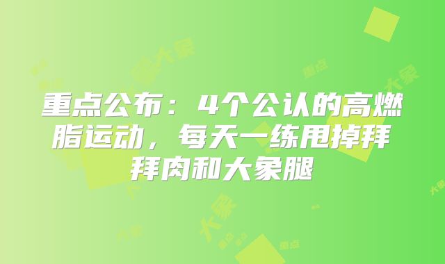 重点公布：4个公认的高燃脂运动，每天一练甩掉拜拜肉和大象腿