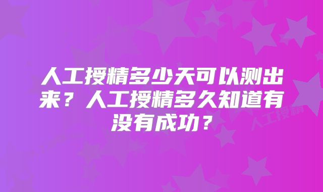 人工授精多少天可以测出来？人工授精多久知道有没有成功？
