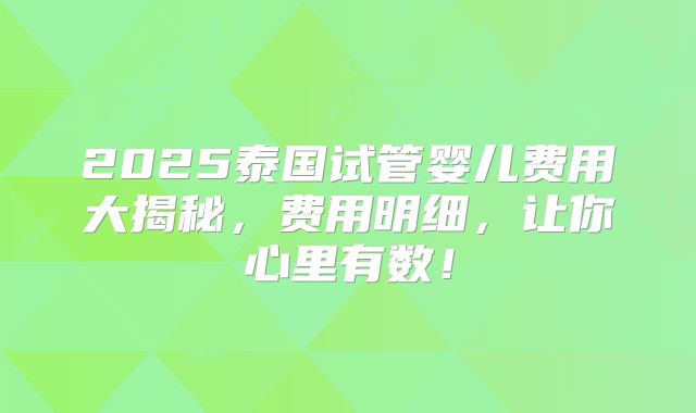 2025泰国试管婴儿费用大揭秘，费用明细，让你心里有数！