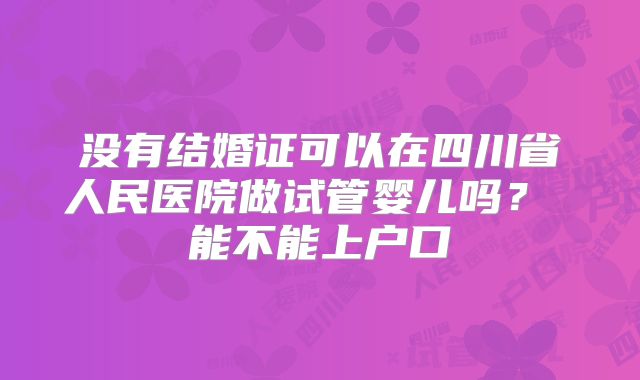 没有结婚证可以在四川省人民医院做试管婴儿吗？ 能不能上户口