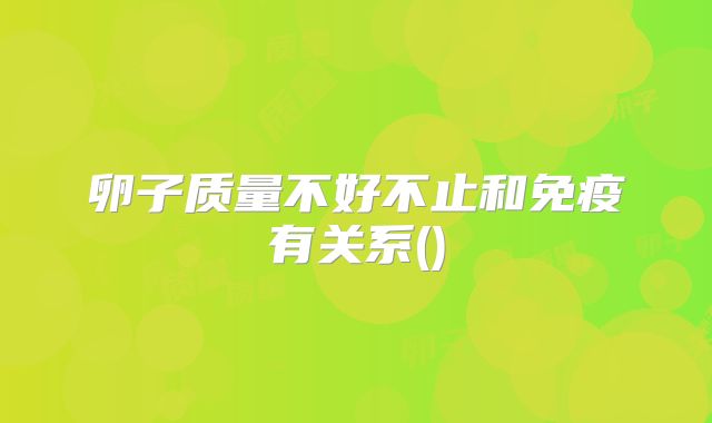 卵子质量不好不止和免疫有关系()