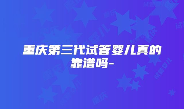 重庆第三代试管婴儿真的靠谱吗-
