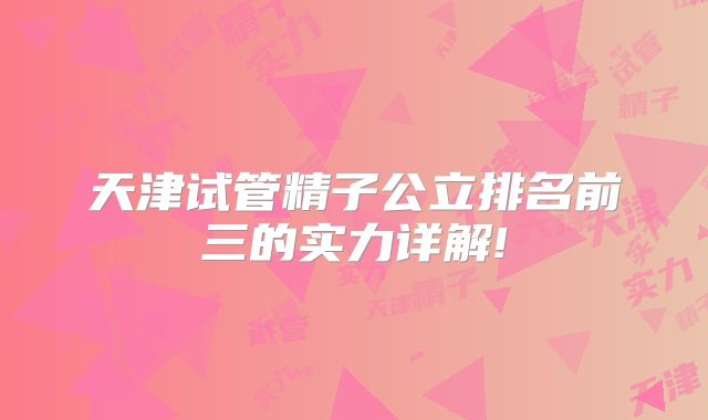 天津试管精子公立排名前三的实力详解!