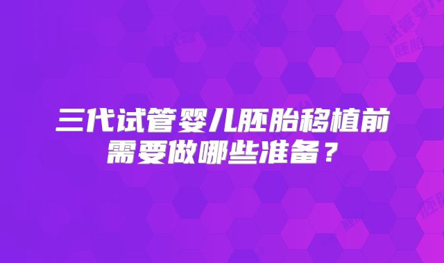 三代试管婴儿胚胎移植前需要做哪些准备？