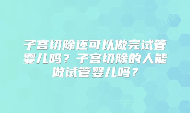 子宫切除还可以做完试管婴儿吗？子宫切除的人能做试管婴儿吗？