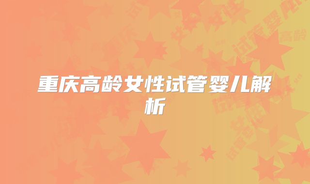 重庆高龄女性试管婴儿解析