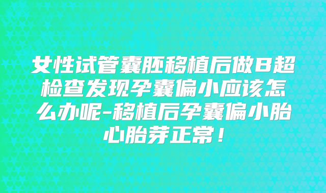 女性试管囊胚移植后做B超检查发现孕囊偏小应该怎么办呢-移植后孕囊偏小胎心胎芽正常！
