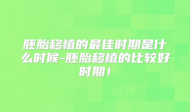 胚胎移植的最佳时期是什么时候-胚胎移植的比较好时期！